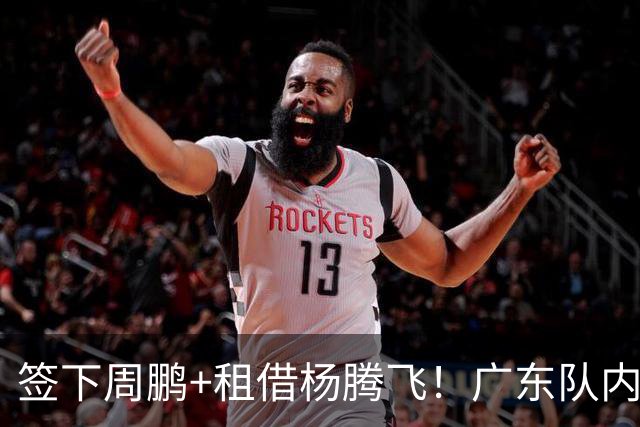 签下周鹏+租借杨腾飞！广东队内线迎来补强，保底能进总决赛！
