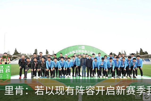 里肯：若以现有阵容开启新赛季我不会不满意，球队整体很均衡