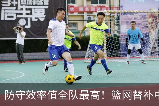 防守效率值全队最高！篮网替补中锋已经做好了成为先发的准备？