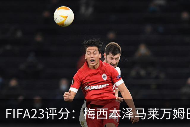 FIFA23评分：梅西本泽马莱万姆巴佩德布劳内最高
